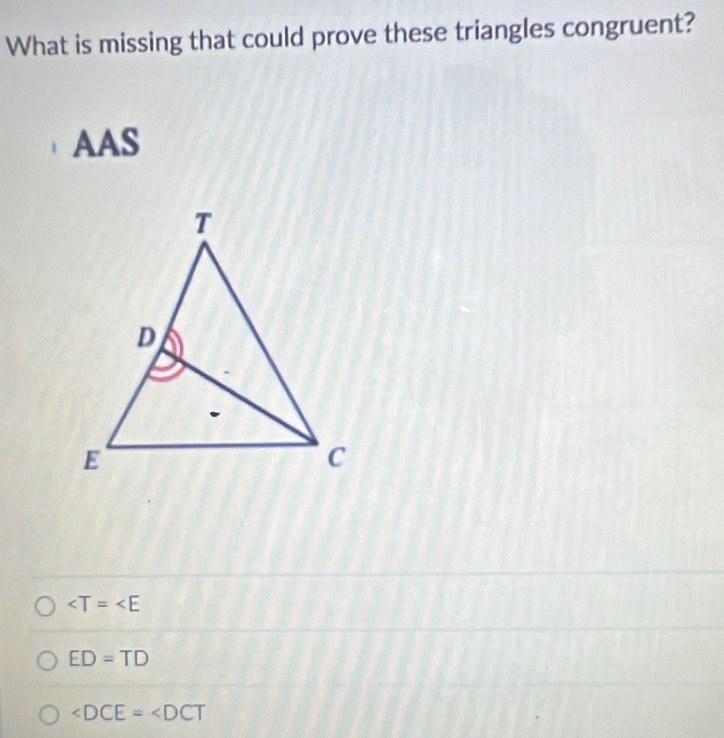 What is missing that could prove these triangles congruent?
AAS

ED=TD
∠ DCE=∠ DCT