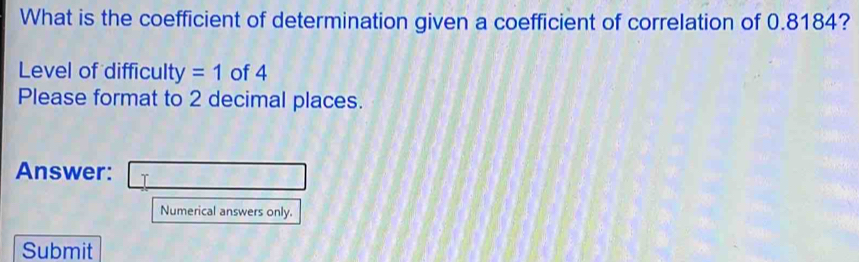 What is the coefficient of determination given a coefficient of correlation of 0.8184? 
Level of difficulty =1 of 4 
Please format to 2 decimal places. 
Answer: I 
Numerical answers only. 
Submit