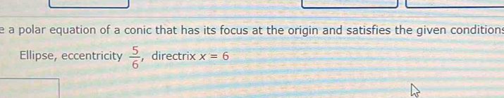 a polar equation of a conic that has its focus at the origin and satisfies the given conditions 
Ellipse, eccentricity  5/6  , directrix x=6