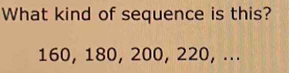 What kind of sequence is this?
160, 180, 200, 220, ...