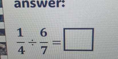 answer:
 1/4 /  6/7 =□