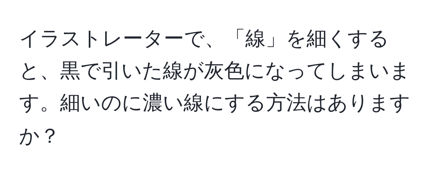 イラストレーターで、「線」を細くすると、黒で引いた線が灰色になってしまいます。細いのに濃い線にする方法はありますか？