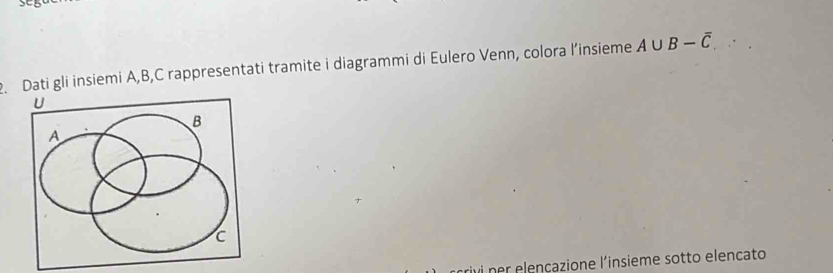 st 
. Dati gli insiemi A, B,C rappresentati tramite i diagrammi di Eulero Venn, colora l’insieme A∪ B-overline C. 
i ner elençazione l'insieme sotto elencato