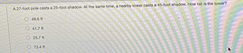 A 27-foot pole casts a 25-foot shadow. At the same time, a nearby tower casts a 45-foot shadow. How tall is the tower?
48.6 ft
41.7 ft
25.7 ft
73.4 ft