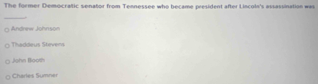 The former Democratic senator from Tennessee who became president after Lincoln's assassination was
_
Andrew Johnson
Thaddeus Stevens
John Booth
Charles Sumner