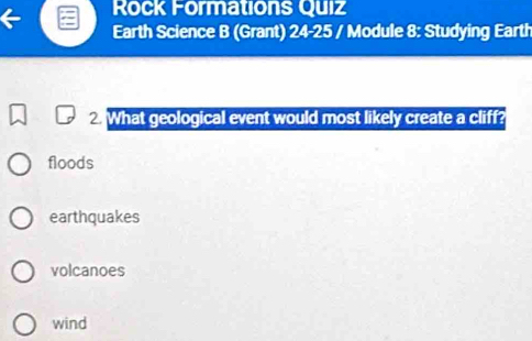 Rock Formations Quiz
Earth Science B (Grant) 24-25 / Module 8: Studying Earth
2 What geological event would most likely create a cliff?
floods
earthquakes
volcanoes
wind