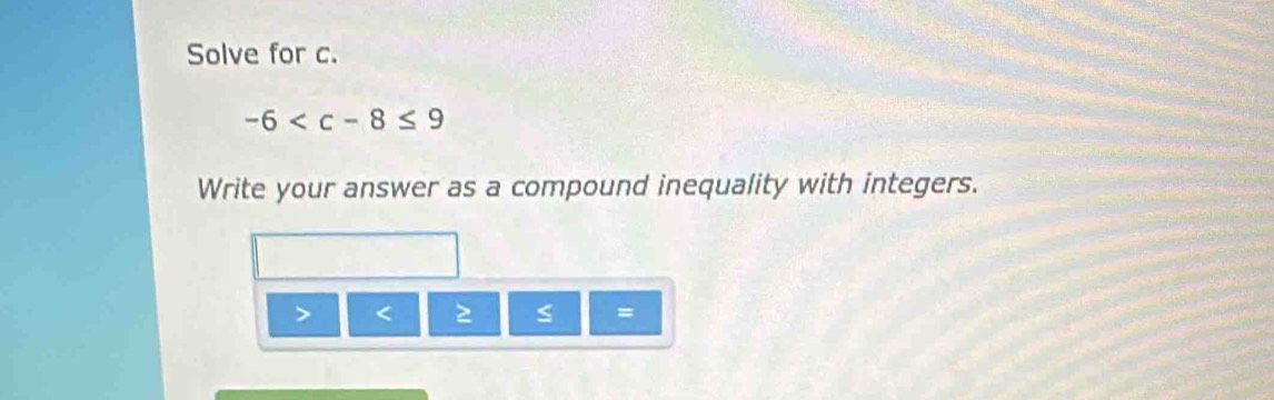 Solve for c.
-6
Write your answer as a compound inequality with integers.
≥ =