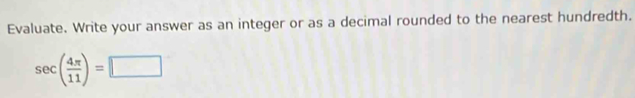 Evaluate. Write your answer as an integer or as a decimal rounded to the nearest hundredth.
sec ( 4π /11 )=□