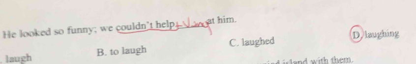 He looked so funny; we couldn't help_ _ at him.
Dylaughing
laugh B. to laugh C. laughed
island with them.