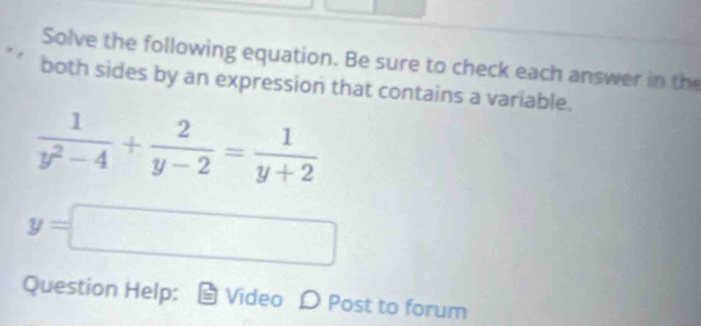 Solve the following equation. Be sure to check each answer in the 
both sides by an expression that contains a variable.
 1/y^2-4 + 2/y-2 = 1/y+2 
y=□
Question Help: Video D Post to forum