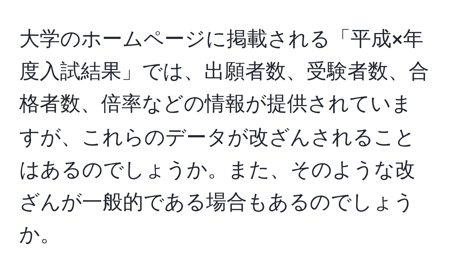 大学のホームページに掲載される「平成×年度入試結果」では、出願者数、受験者数、合格者数、倍率などの情報が提供されていますが、これらのデータが改ざんされることはあるのでしょうか。また、そのような改ざんが一般的である場合もあるのでしょうか。