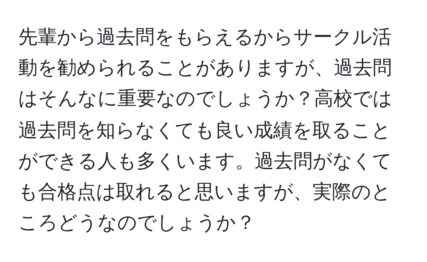 先輩から過去問をもらえるからサークル活動を勧められることがありますが、過去問はそんなに重要なのでしょうか？高校では過去問を知らなくても良い成績を取ることができる人も多くいます。過去問がなくても合格点は取れると思いますが、実際のところどうなのでしょうか？