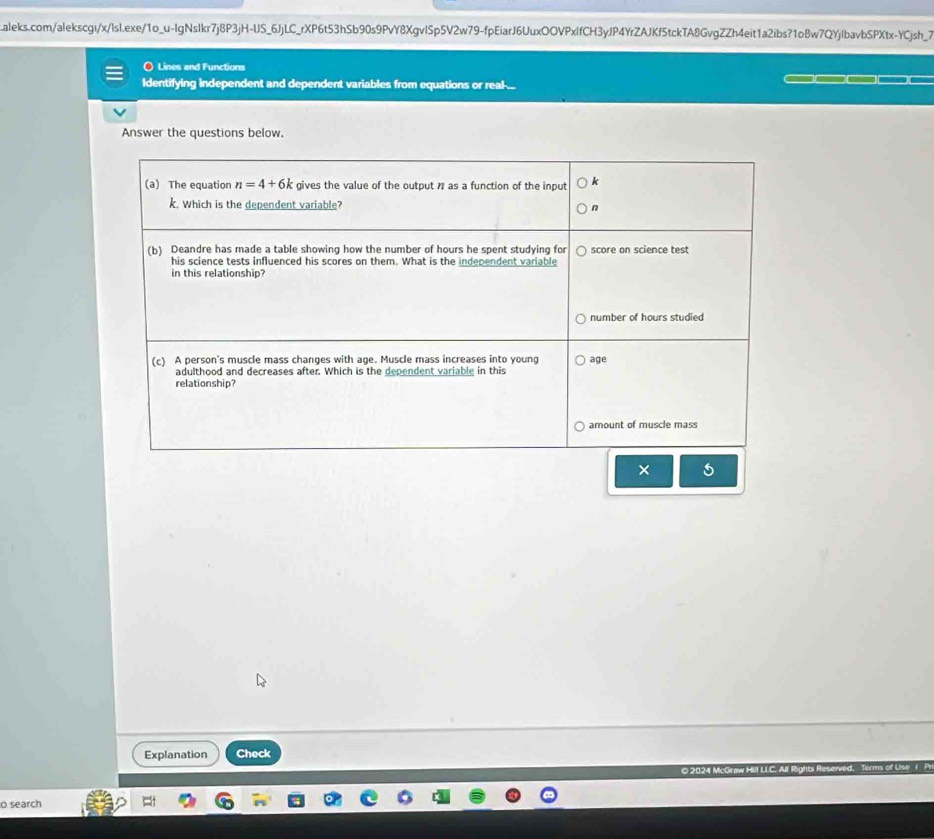 Lines and Functions
Identifying independent and dependent variables from equations or real-..
Answer the questions below.
× 5
Explanation Check
© 2024 McGraw Hill LLC
o search