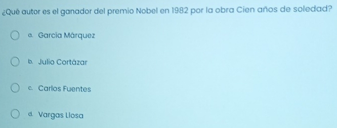 ¿Qué autor es el ganador del premio Nobel en 1982 por la obra Cien años de soledad?
a. García Márquez
b. Julio Cortázar
c. Carlos Fuentes
d. Vargas Llosa