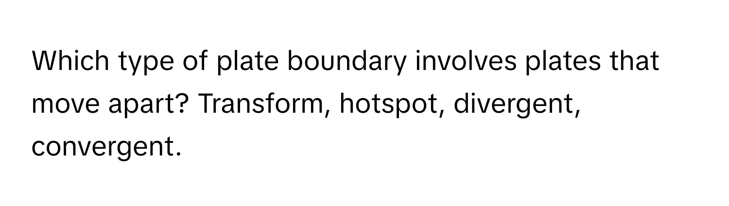 Which type of plate boundary involves plates that move apart? Transform, hotspot, divergent, convergent.