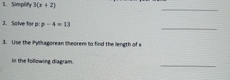 Simplify 3(x+2)
_ 
_ 
2. Solve for p:p-4=13
3. Use the Pythagorean theorem to find the length of x
_ 
in the following diagram.