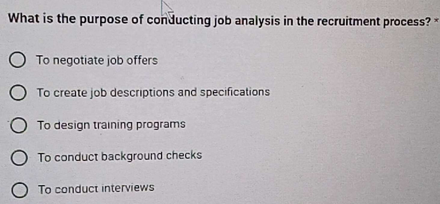 What is the purpose of conducting job analysis in the recruitment process?*
To negotiate job offers
To create job descriptions and specifications
To design training programs
To conduct background checks
To conduct interviews