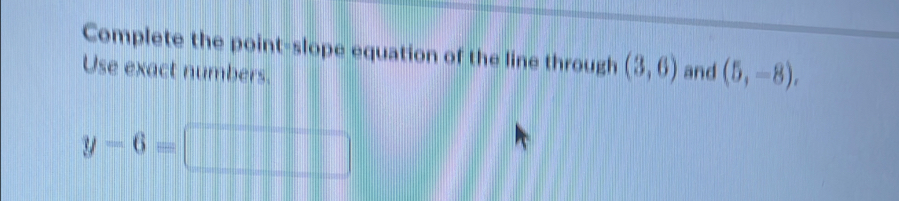 Complete the point-slope equation of the line through (3,6)
Use exact numbers. and (5,-8),
y-6=□