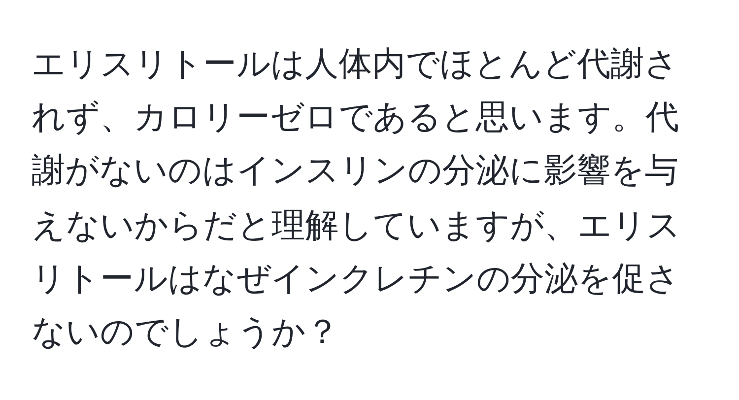 エリスリトールは人体内でほとんど代謝されず、カロリーゼロであると思います。代謝がないのはインスリンの分泌に影響を与えないからだと理解していますが、エリスリトールはなぜインクレチンの分泌を促さないのでしょうか？