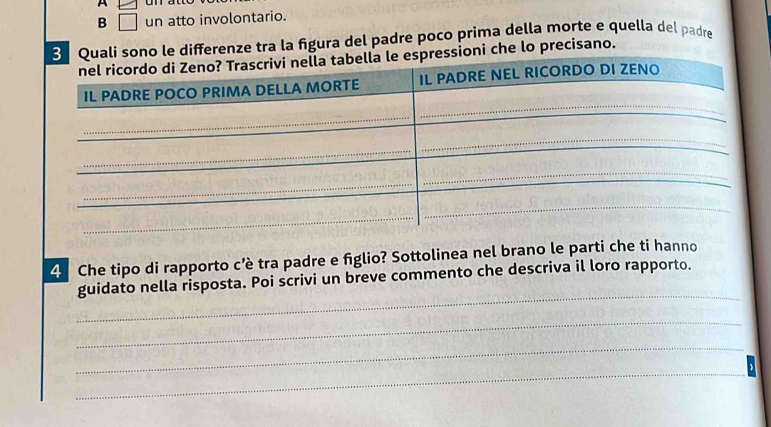 A 
B □ un atto involontario. 
nze tra la figura del padre poco prima della morte e quella del padre 
lo precisano. 
4 Che tipo di rapporto c’è tra padre e figlio? Sottolinea nel brano le parti che ti hanno 
_ 
guidato nella risposta. Poi scrivi un breve commento che descriva il loro rapporto. 
_ 
_ 
_