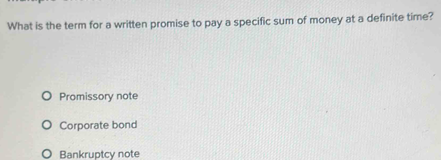 What is the term for a written promise to pay a specific sum of money at a definite time?
Promissory note
Corporate bond
Bankruptcy note