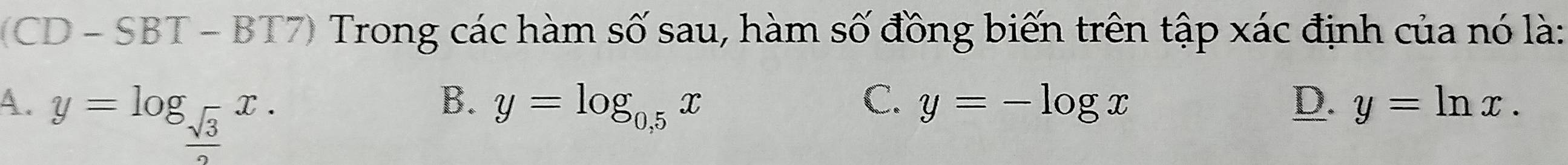 (CD - SBT - BT7) Trong các hàm số sau, hàm số đồng biến trên tập xác định của nó là:
A. y=log _ sqrt(3)/2 x.
B. y=log _0,5x C. y=-log x D. y=ln x.