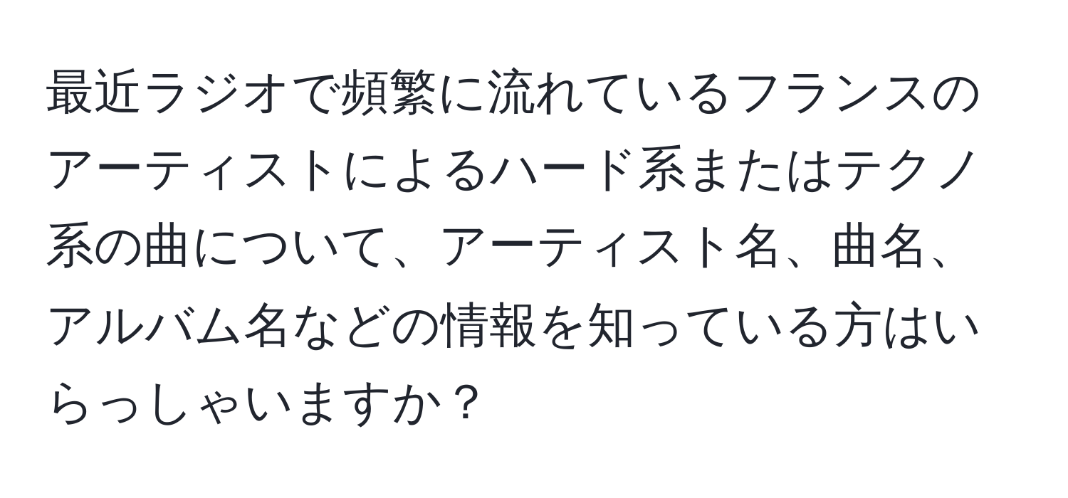 最近ラジオで頻繁に流れているフランスのアーティストによるハード系またはテクノ系の曲について、アーティスト名、曲名、アルバム名などの情報を知っている方はいらっしゃいますか？