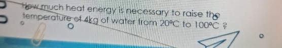 Hew much heat energy is necessary to raise the 
temperature of 4kg of water from 20°C to 100°C ? 
。