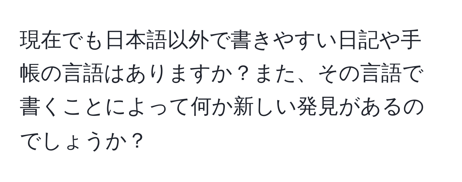 現在でも日本語以外で書きやすい日記や手帳の言語はありますか？また、その言語で書くことによって何か新しい発見があるのでしょうか？