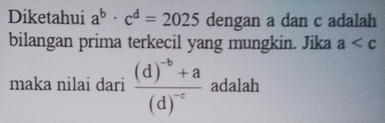 Diketahui a^b· c^d=2025 dengan a dan c adalah 
bilangan prima terkecil yang mungkin. Jika a
maka nilai dari frac (d)^-b+a(d)^-c adalah