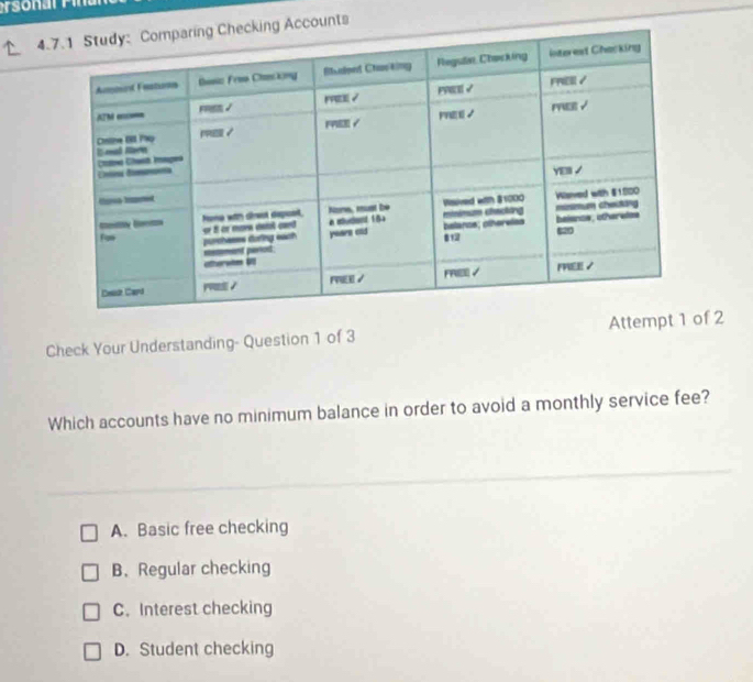 Accounts
Check Your Understanding- Question 1 of 3 Attempt 2
Which accounts have no minimum balance in order to avoid a monthly service fee?
A. Basic free checking
B、Regular checking
C.Interest checking
D. Student checking