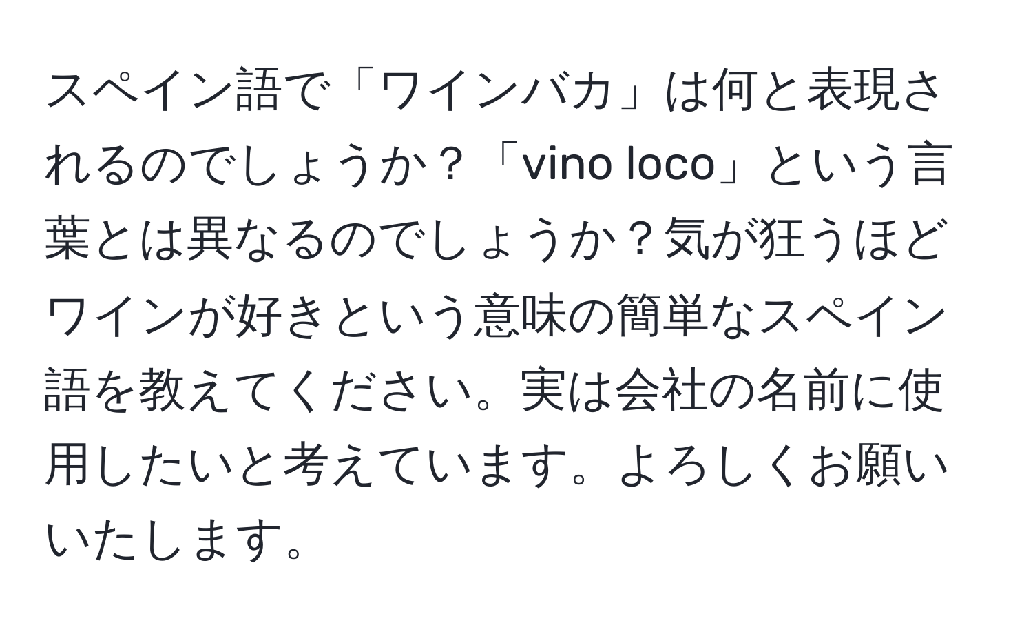 スペイン語で「ワインバカ」は何と表現されるのでしょうか？「vino loco」という言葉とは異なるのでしょうか？気が狂うほどワインが好きという意味の簡単なスペイン語を教えてください。実は会社の名前に使用したいと考えています。よろしくお願いいたします。