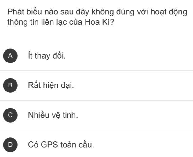 Phát biểu nào sau đây không đúng với hoạt động
thông tin liên lạc của Hoa Kì?
B Rất hiện đại.
C Nhiều vệ tinh.
D Có GPS toàn cầu.