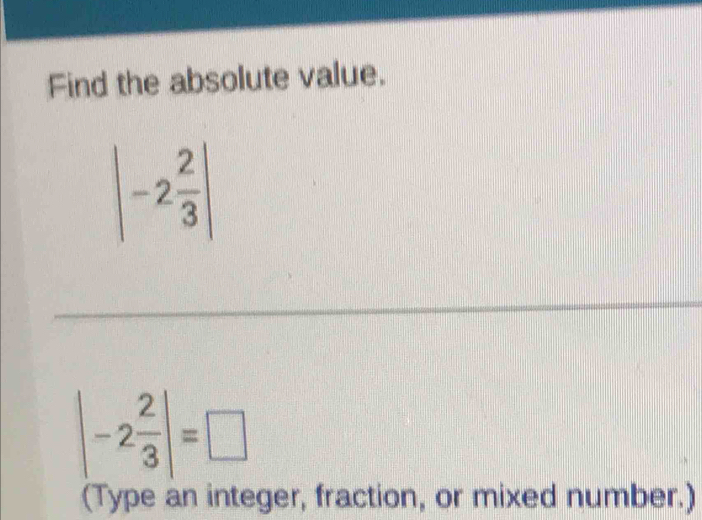 Find the absolute value.
|-2 2/3 |
_ 
_
|-2 2/3 |=□
(Type an integer, fraction, or mixed number.)