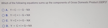 Which of the following equations sums up the components of Gross Domestic Product (GDP)?
A. Y=C-I-G-NX
B. Y=C+I-G+NX
C. Y=C+I+G-NX
D. Y=C+I+G+NX