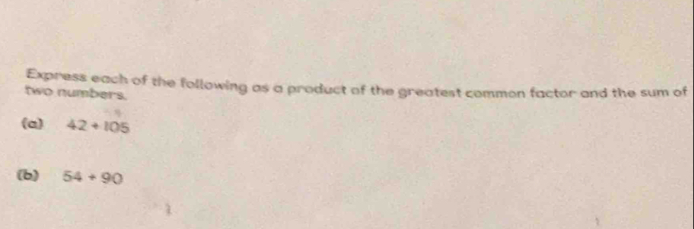 Express each of the following as a product of the greatest common factor and the sum of 
two numbers. 
(a) 42+105
(b) 54+90