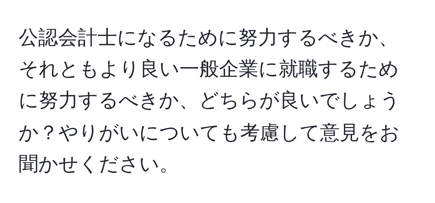 公認会計士になるために努力するべきか、それともより良い一般企業に就職するために努力するべきか、どちらが良いでしょうか？やりがいについても考慮して意見をお聞かせください。