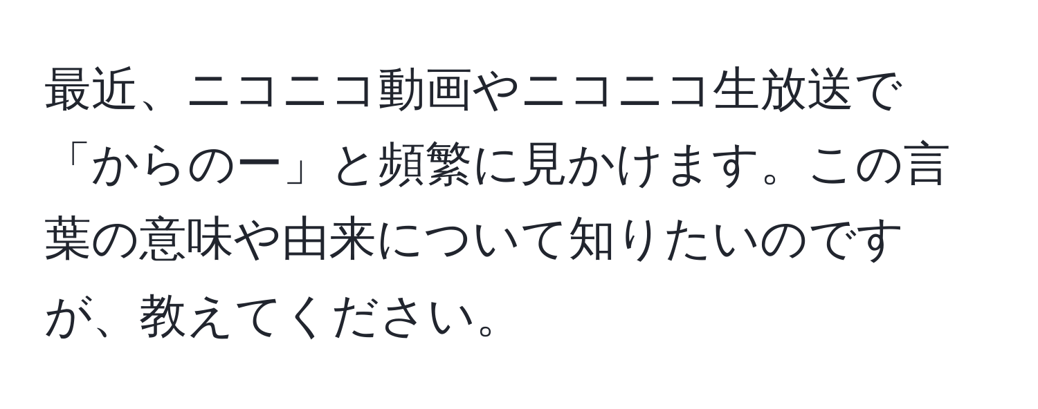 最近、ニコニコ動画やニコニコ生放送で「からのー」と頻繁に見かけます。この言葉の意味や由来について知りたいのですが、教えてください。