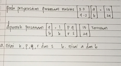 pada penyeresaican persomuan matnices beginbmatrix 3&0 4&-2endbmatrix beginbmatrix a bendbmatrix =beginbmatrix 15 24endbmatrix
a niai k, P, q, r dan s b. nini a dan b