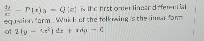  dy/dx +P(x)y=Q(x) is the frst order linear differential
equation form . Which of the following is the linear form
of 2(y-4x^2)dx+xdy=0