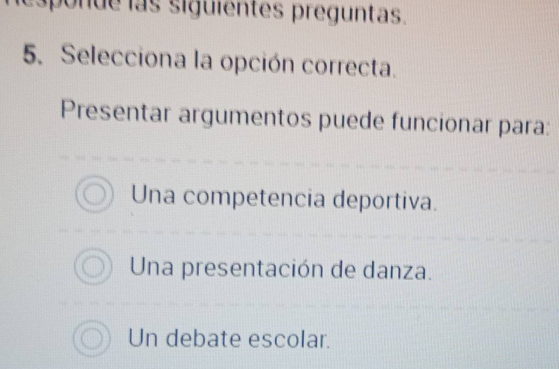 sponde las siguientes preguntas.
5. Selecciona la opción correcta.
Presentar argumentos puede funcionar para:
Una competencia deportiva.
Una presentación de danza.
Un debate escolar.