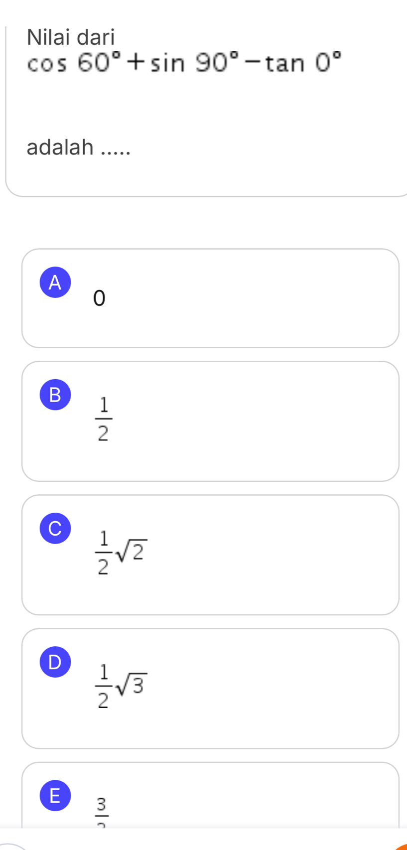 Nilai dari
cos 60°+sin 90°-tan 0°
adalah .....
A
0
B  1/2 
C  1/2 sqrt(2)
D  1/2 sqrt(3)
E
 3/2 