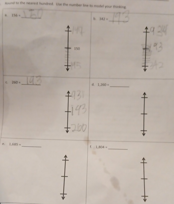 Round to the nearest hundred. Use the number line to model your thinking. 
a. 156=
_ 
_ 
b. 342=
150
c、 260= _ 
d. 1,260= _ 
e. 1,685= _f. 1,804=
_