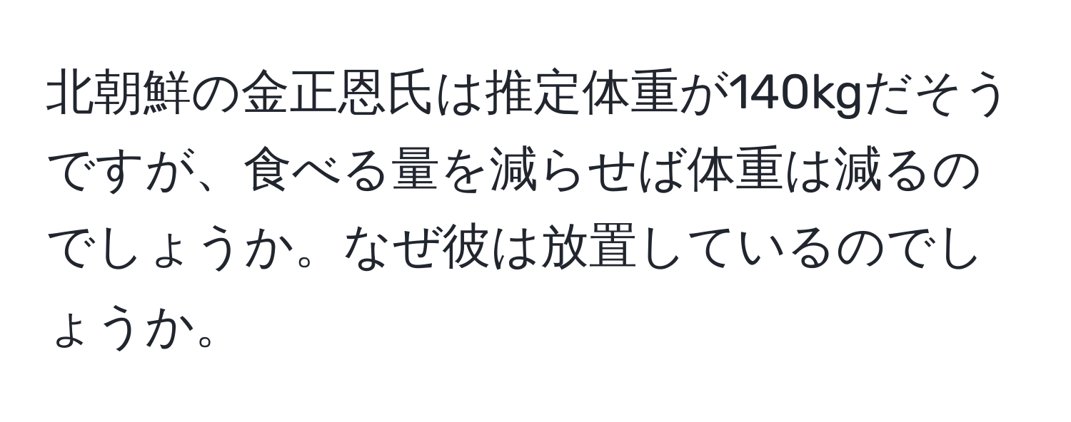 北朝鮮の金正恩氏は推定体重が140kgだそうですが、食べる量を減らせば体重は減るのでしょうか。なぜ彼は放置しているのでしょうか。