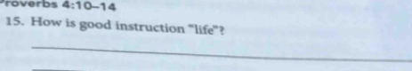 roverbs 4:10-14 
15. How is good instruction "life"? 
_