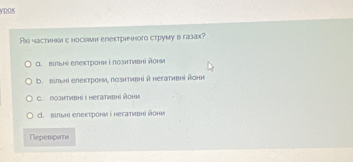 ypok
Акі частинки с носіями електричного струму в газах?
а. вільні електрони і лозитивні йони
b. вільні електрони, позитивні й негативні йони
C. позитивні i негативні йони
d. вільні електрони і негативні йони
Перевiрити