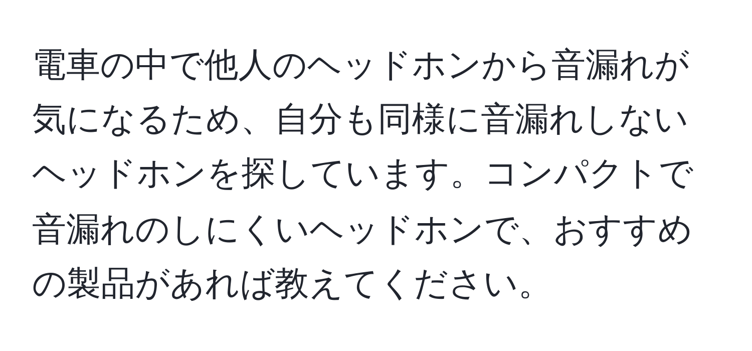 電車の中で他人のヘッドホンから音漏れが気になるため、自分も同様に音漏れしないヘッドホンを探しています。コンパクトで音漏れのしにくいヘッドホンで、おすすめの製品があれば教えてください。