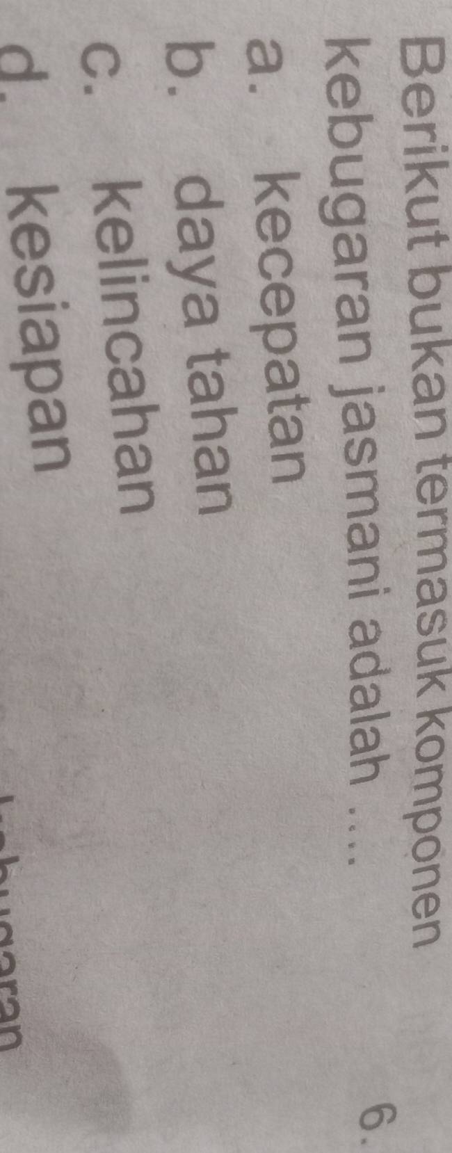 Berikut bukan termasuk komponen
kebugaran jasmani adalah .... 6.
a. kecepatan
b. daya tahan
c. kelincahan
d. kesiapan