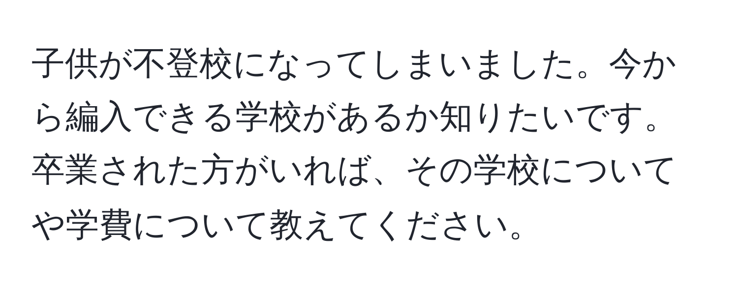 子供が不登校になってしまいました。今から編入できる学校があるか知りたいです。卒業された方がいれば、その学校についてや学費について教えてください。