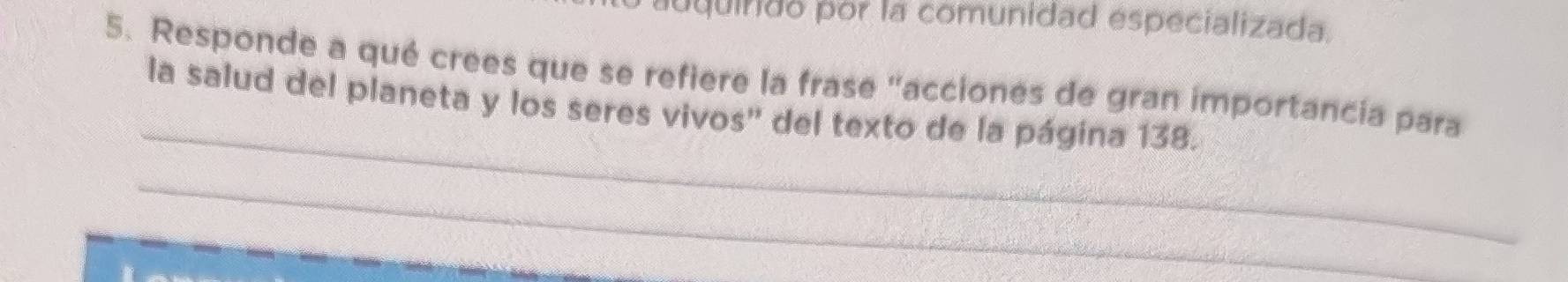 uquirdo por la comunidad especializada 
5. Responde a qué crees que se refiere la frase "acciones de gran importancia para 
_ 
la salud del planeta y los seres vivos'' del texto de la página 138. 
_